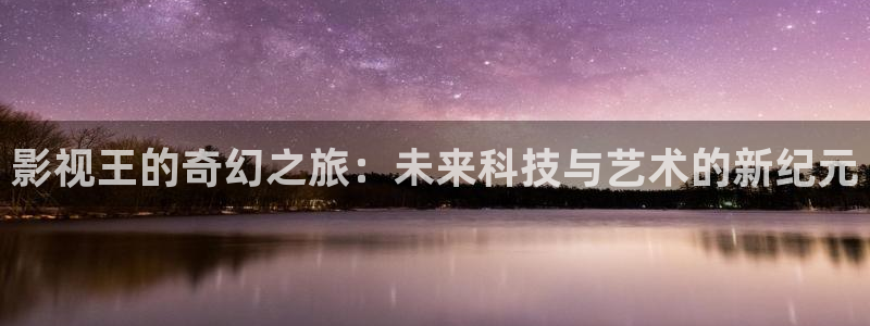 飘雪影院高清电影电视剧免费观看：影视王的奇幻之旅：未来科技与艺术的新纪元
