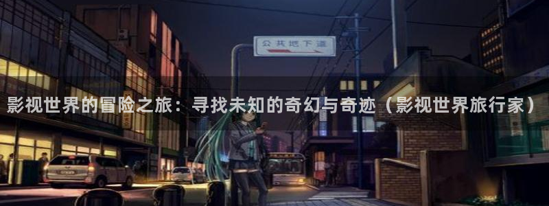 飘雪影院手机在线观看：影视世界的冒险之旅：寻找未知的奇幻与奇迹（影视世界旅行家）